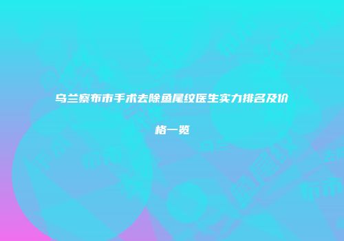 乌兰察布市手术去除鱼尾纹医生实力排名及价格一览