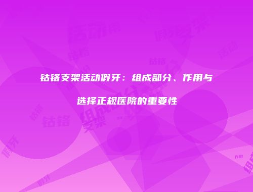 钴铬支架活动假牙：组成部分、作用与选择正规医院的重要性