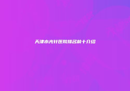 天津水光针医院排名前十介绍
