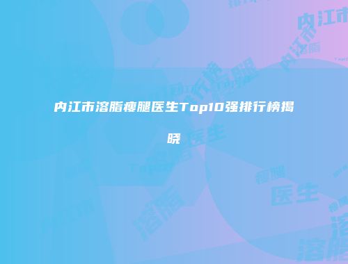 内江市溶脂瘦腿医生Top10强排行榜揭晓