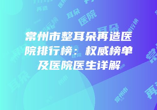 常州市整耳朵再造医院排行榜：权威榜单及医院医生详解