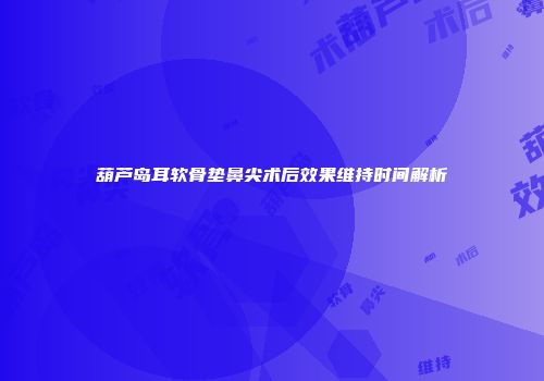 葫芦岛耳软骨垫鼻尖术后效果维持时间解析