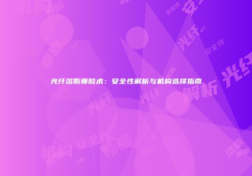 光纤溶脂瘦脸术：安全性解析与机构选择指南