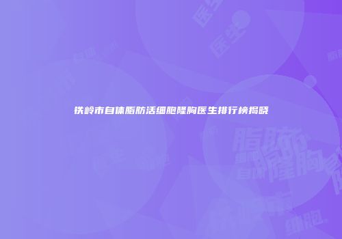 铁岭市自体脂肪活细胞隆胸医生排行榜揭晓