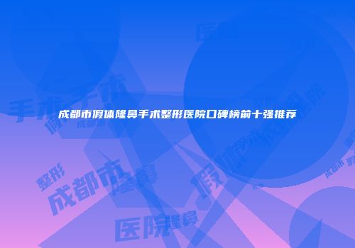 成都市假体隆鼻手术整形医院口碑榜前十强推荐