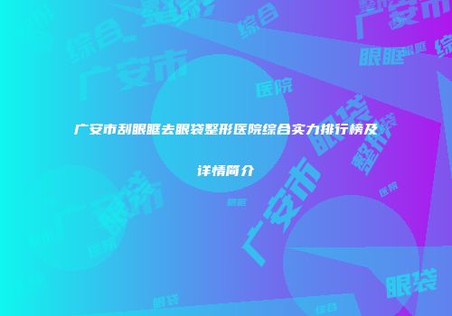 广安市刮眼眶去眼袋整形医院综合实力排行榜及详情简介