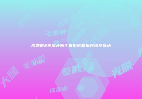 成都市E光脱大腿毛整形医院排名榜及详情