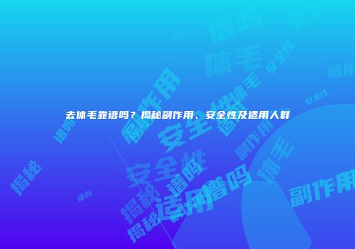 去体毛靠谱吗？揭秘副作用、安全性及适用人群
