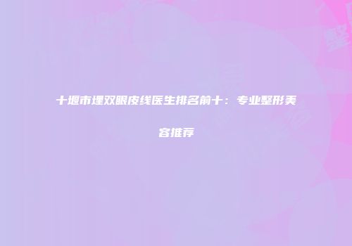 十堰市埋双眼皮线医生排名前十：专业整形美容推荐