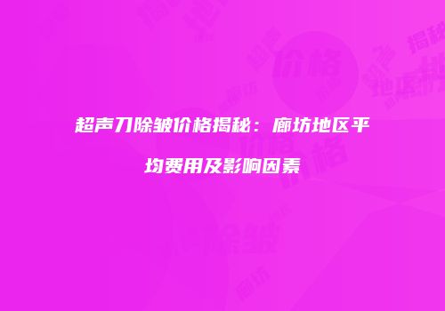 超声刀除皱价格揭秘：廊坊地区平均费用及影响因素