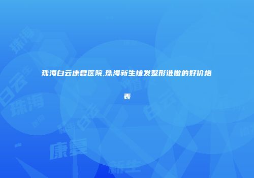珠海白云康复医院,珠海新生植发整形谁做的好价格表