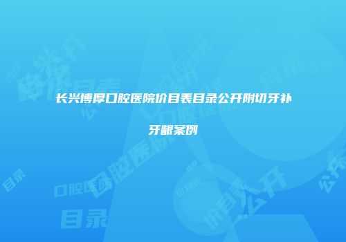 长兴博厚口腔医院价目表目录公开附切牙补牙龈案例
