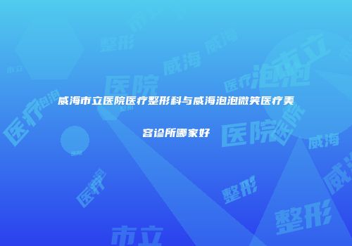 威海市立医院医疗整形科与威海泡泡微笑医疗美容诊所哪家好