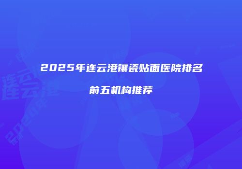 2025年连云港镶瓷贴面医院排名前五机构推荐