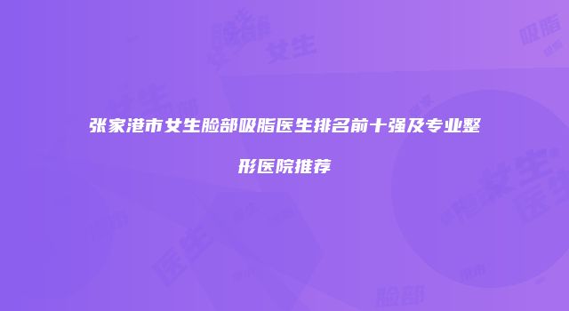 张家港市女生脸部吸脂医生排名前十强及专业整形医院推荐