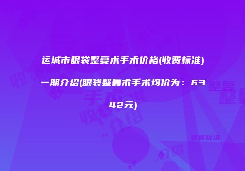运城市眼袋整复术手术价格(收费标准)一期介绍(眼袋整复术手术均价为：6342元)
