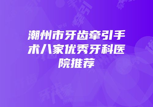 潮州市牙齿牵引手术八家优秀牙科医院推荐