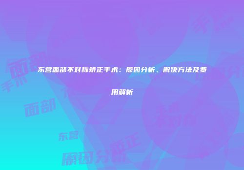 东营面部不对称矫正手术：原因分析、解决方法及费用解析