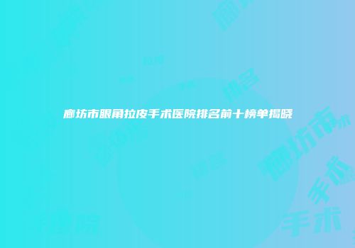 廊坊市眼角拉皮手术医院排名前十榜单揭晓