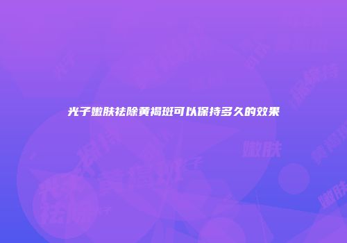 光子嫩肤祛除黄褐斑可以保持多久的效果