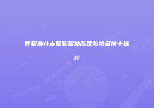 呼和浩特市吸脂和抽脂医院排名前十推荐