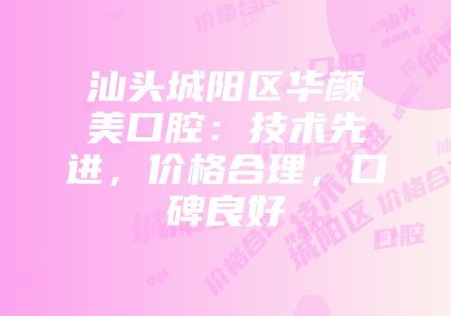汕头城阳区华颜美口腔：技术先进，价格合理，口碑良好