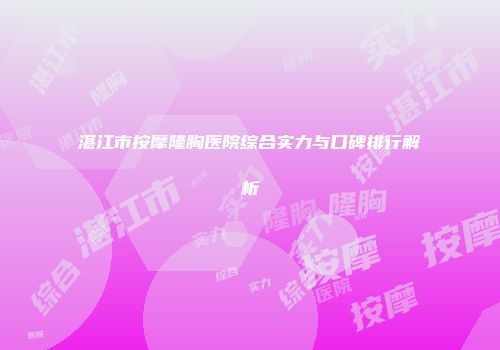 湛江市按摩隆胸医院综合实力与口碑排行解析