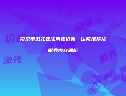 南京市激光去除肉痣价格、医院推荐及服务内容解析