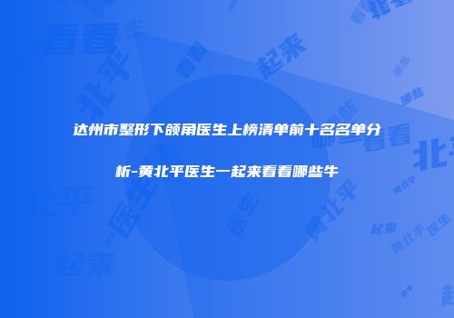 达州市整形下颌角医生上榜清单前十名名单分析-黄北平医生一起来看看哪些牛