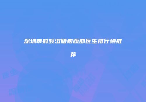 深圳市射频溶脂瘦腹部医生排行榜推荐
