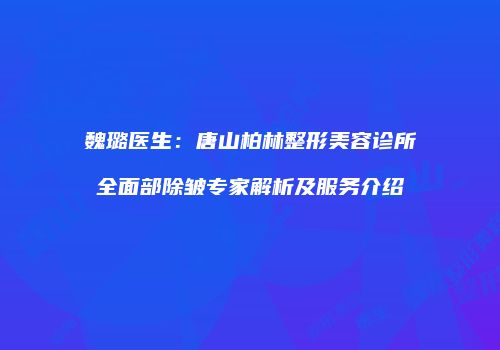 魏璐医生：唐山柏林整形美容诊所全面部除皱专家解析及服务介绍