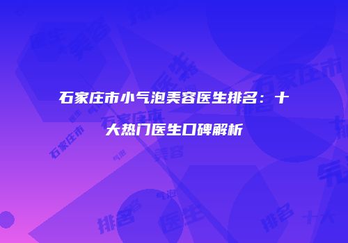 石家庄市小气泡美容医生排名：十大热门医生口碑解析