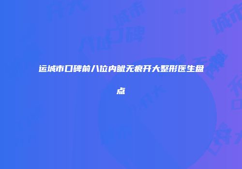 运城市口碑前八位内眦无痕开大整形医生盘点