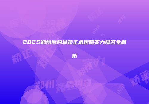 2025郑州鹰钩鼻矫正术医院实力排名全解析
