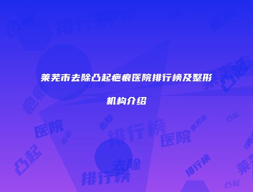莱芜市去除凸起疤痕医院排行榜及整形机构介绍