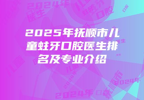 2025年抚顺市儿童蛀牙口腔医生排名及专业介绍