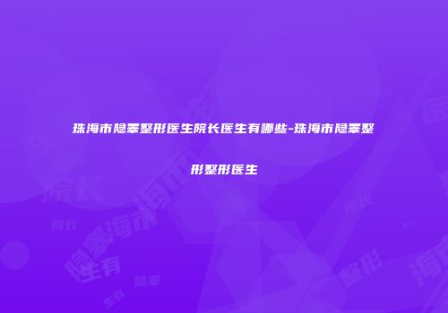 珠海市隐睾整形医生院长医生有哪些-珠海市隐睾整形整形医生