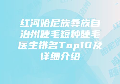红河哈尼族彝族自治州睫毛短种睫毛医生排名Top10及详细介绍