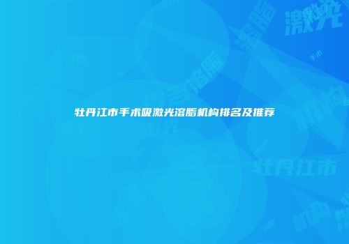 牡丹江市手术吸激光溶脂机构排名及推荐