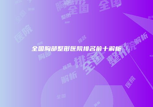 全国胸部整形医院排名前十解析