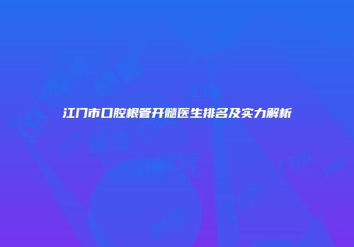 江门市口腔根管开髓医生排名及实力解析