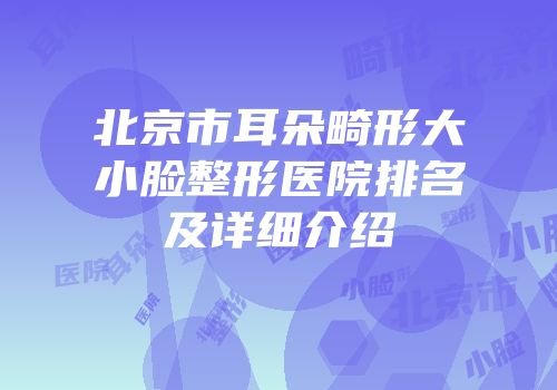 北京市耳朵畸形大小脸整形医院排名及详细介绍