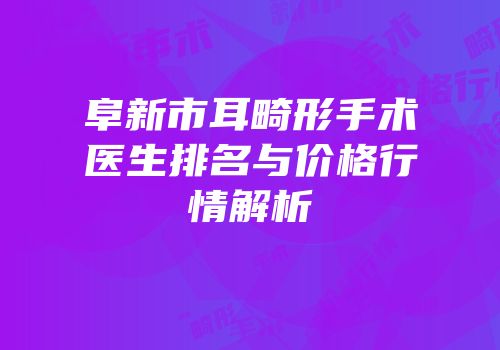 阜新市耳畸形手术医生排名与价格行情解析
