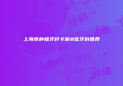 上海市种植牙杆卡前8佳牙科推荐