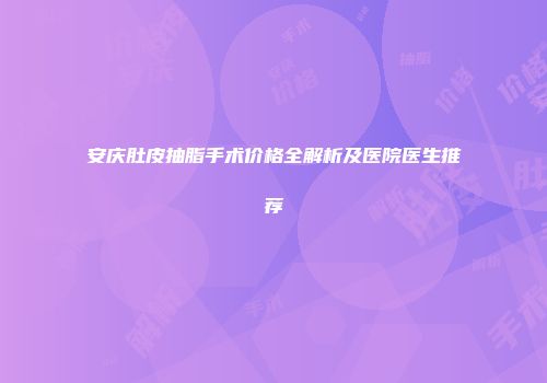 安庆肚皮抽脂手术价格全解析及医院医生推荐