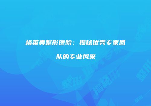 格莱美整形医院：揭秘优秀专家团队的专业风采
