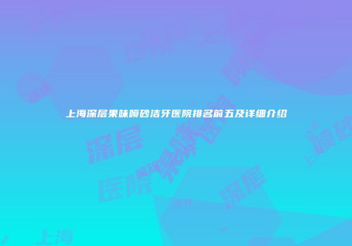 上海深层果味喷砂洁牙医院排名前五及详细介绍