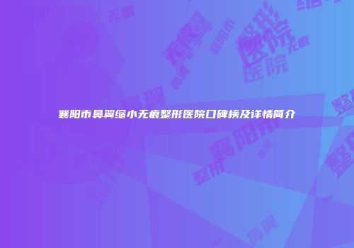 襄阳市鼻翼缩小无痕整形医院口碑榜及详情简介