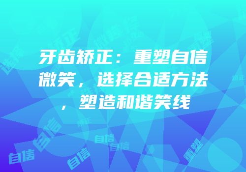 牙齿矫正：重塑自信微笑，选择合适方法，塑造和谐笑线