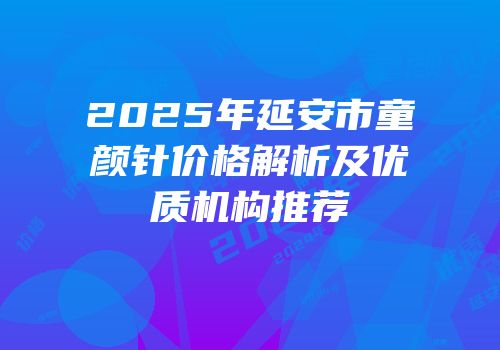 2025年延安市童颜针价格解析及优质机构推荐